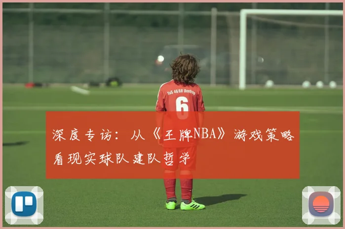 深度专访:从《王牌NBA》游戏策略看现实球队建队哲学