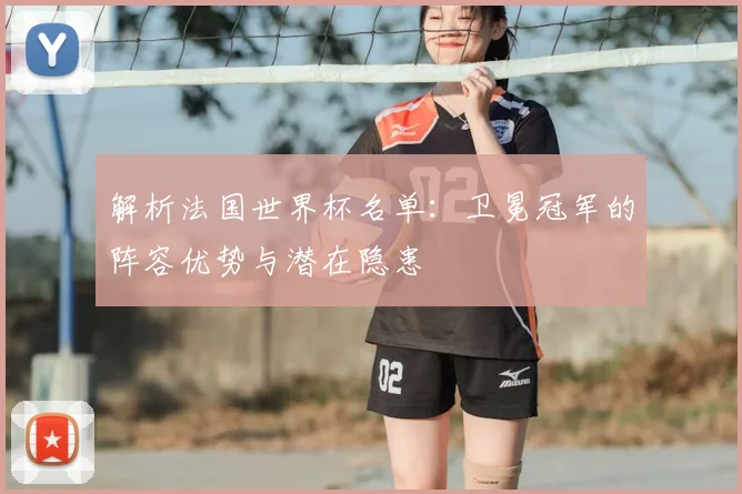 解析法国世界杯名单:卫冕冠军的阵容优势与潜在隐患