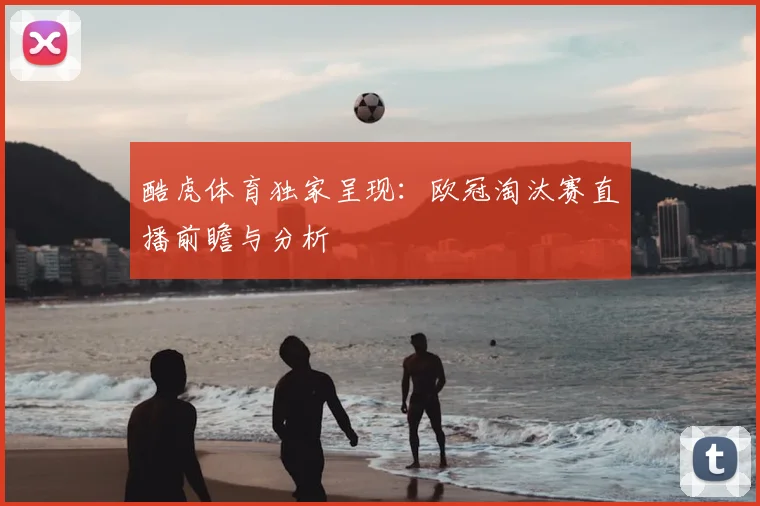 酷虎体育独家呈现：欧冠淘汰赛直播前瞻与分析