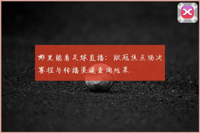 哪里能看足球直播：欧冠焦点场次赛程与转播渠道查询结果