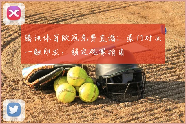 腾讯体育欧冠免费直播：豪门对决一触即发，锁定观赛指南