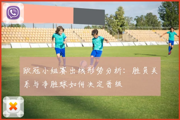 欧冠小组赛出线形势分析：胜负关系与净胜球如何决定晋级