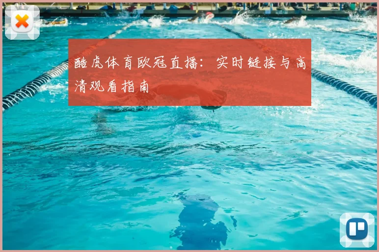 酷虎体育欧冠直播：实时链接与高清观看指南