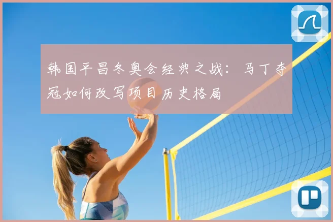 韩国平昌冬奥会经典之战：马丁夺冠如何改写项目历史格局