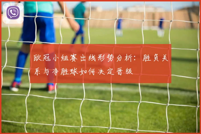 欧冠小组赛出线形势分析：胜负关系与净胜球如何决定晋级