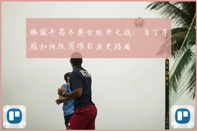 韩国平昌冬奥会经典之战：马丁夺冠如何改写项目历史格局