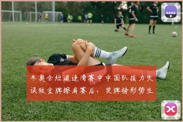 冬奥会短道速滑赛中中国队接力失误致金牌擦肩赛后，奖牌榜形势生变