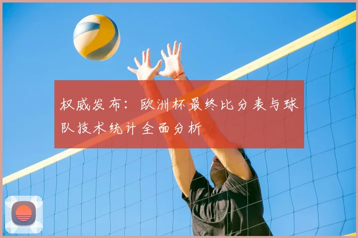 权威发布：欧洲杯最终比分表与球队技术统计全面分析
