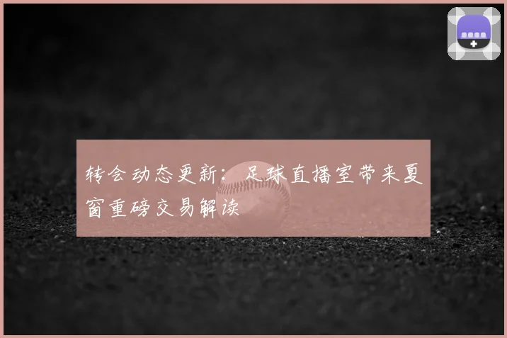 转会动态更新：足球直播室带来夏窗重磅交易解读