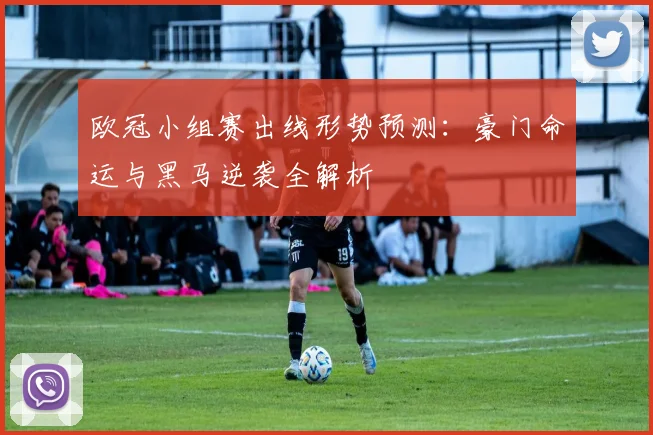 欧冠小组赛出线形势预测：豪门命运与黑马逆袭全解析