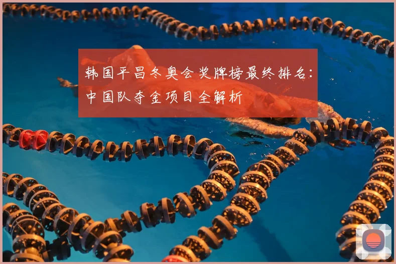 韩国平昌冬奥会奖牌榜最终排名：中国队夺金项目全解析