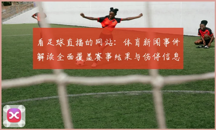 看足球直播的网站：体育新闻事件解读全面覆盖赛事结果与伤停信息