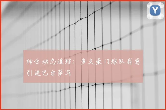转会动态追踪：多支豪门球队有意引进巴尔萨冯