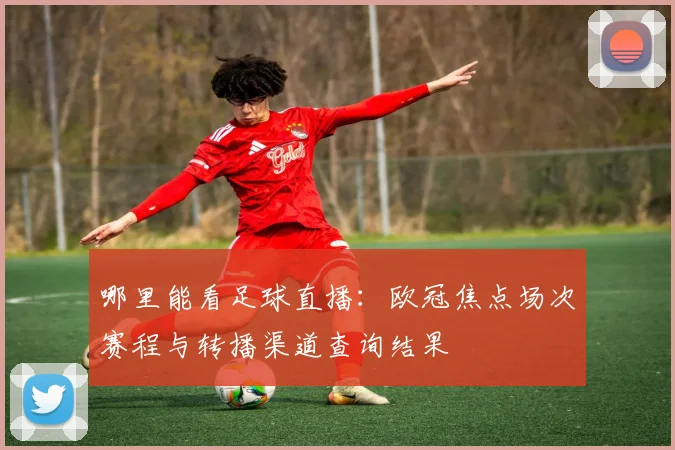 哪里能看足球直播：欧冠焦点场次赛程与转播渠道查询结果