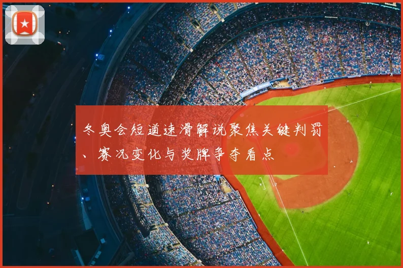 冬奥会短道速滑解说聚焦关键判罚、赛况变化与奖牌争夺看点