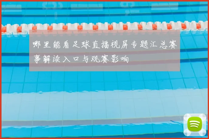 哪里能看足球直播视屏专题汇总赛事解读入口与观赛影响