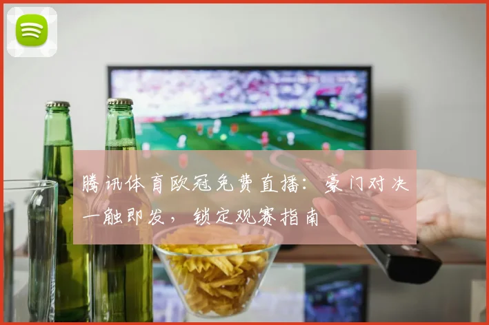 腾讯体育欧冠免费直播：豪门对决一触即发，锁定观赛指南