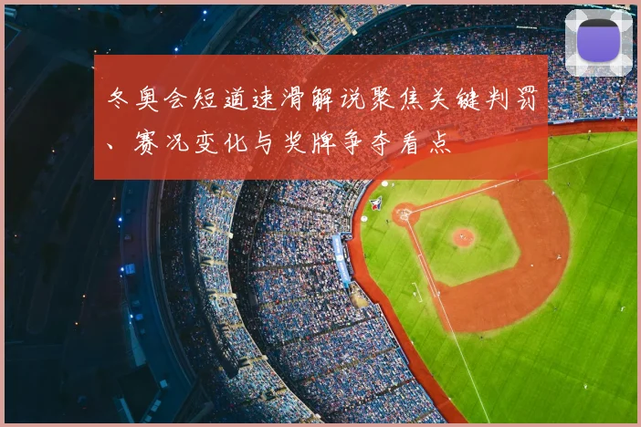 冬奥会短道速滑解说聚焦关键判罚、赛况变化与奖牌争夺看点