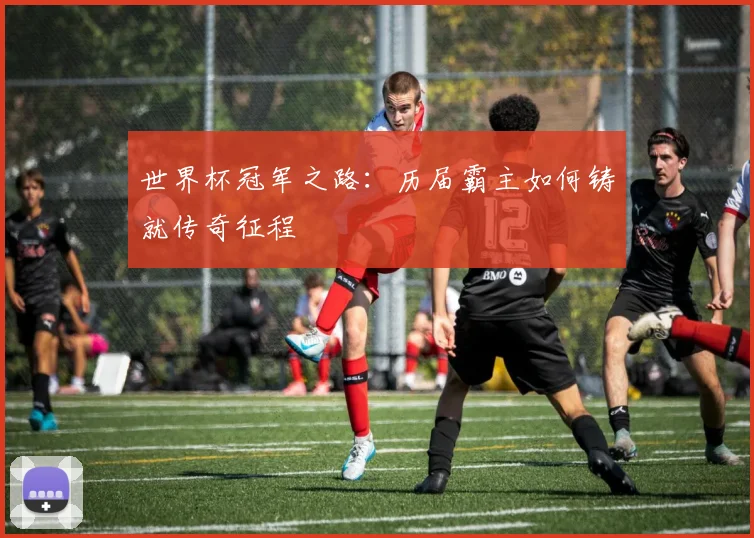 世界杯冠军之路：历届霸主如何铸就传奇征程