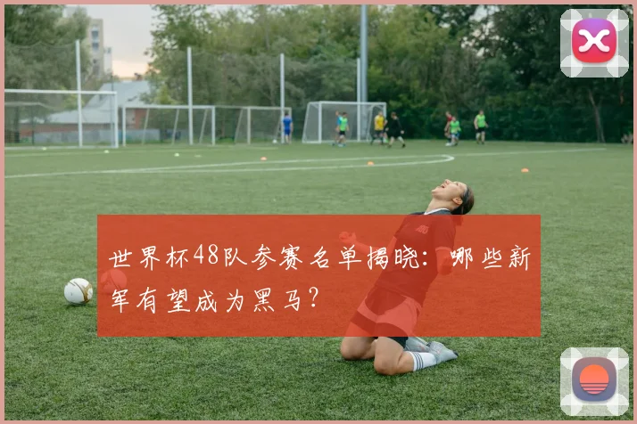 世界杯48队参赛名单揭晓：哪些新军有望成为黑马？