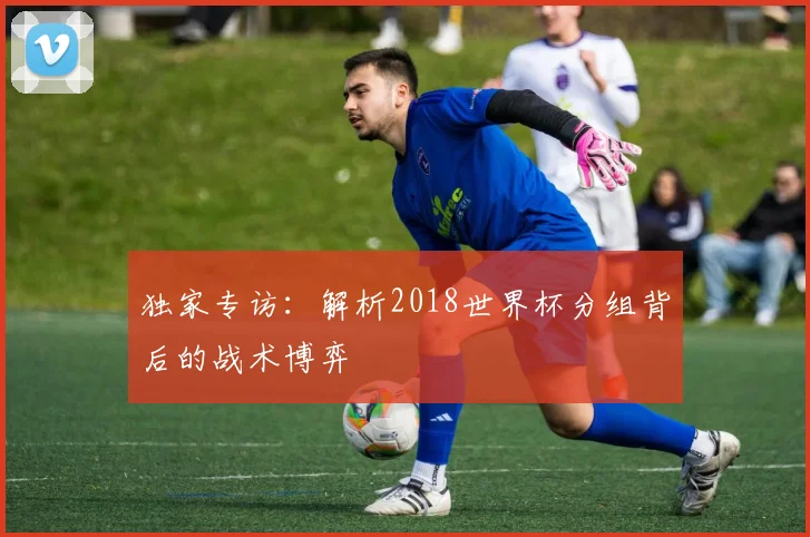 独家专访：解析2018世界杯分组背后的战术博弈