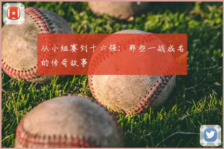 从小组赛到十六强:那些一战成名的传奇故事
