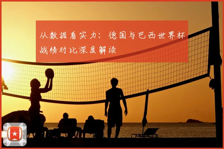从数据看实力：德国与巴西世界杯战绩对比深度解读