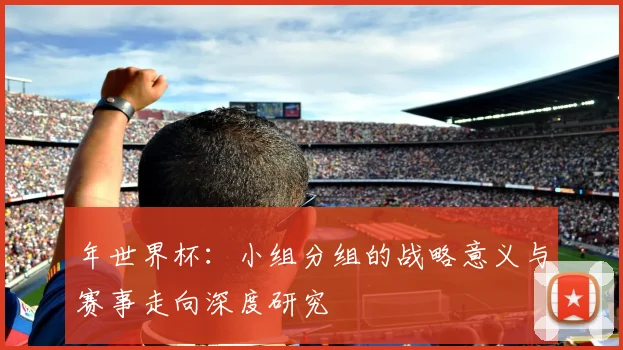 年世界杯：小组分组的战略意义与赛事走向深度研究