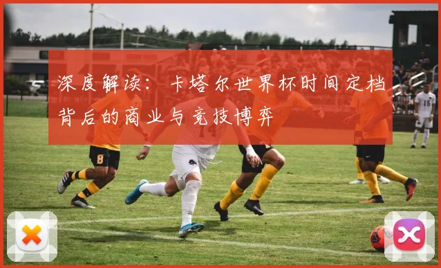 深度解读：卡塔尔世界杯时间定档背后的商业与竞技博弈