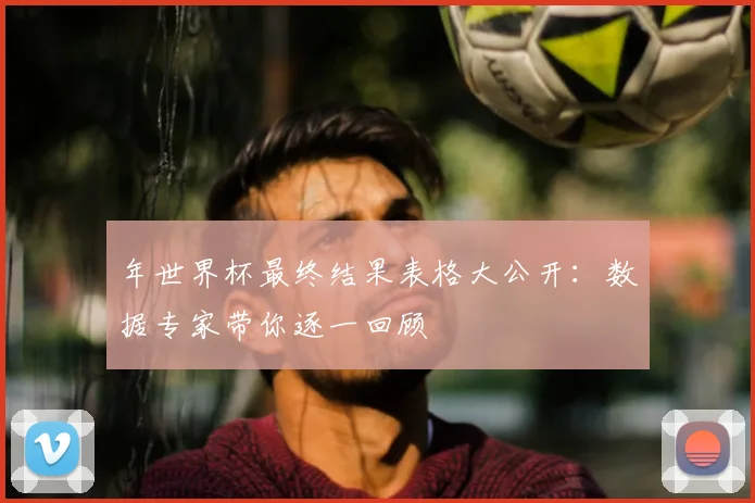 年世界杯最终结果表格大公开:数据专家带你逐一回顾