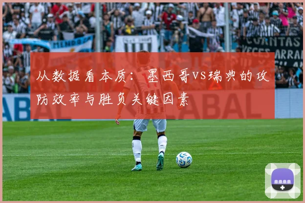从数据看本质：墨西哥vs瑞典的攻防效率与胜负关键因素