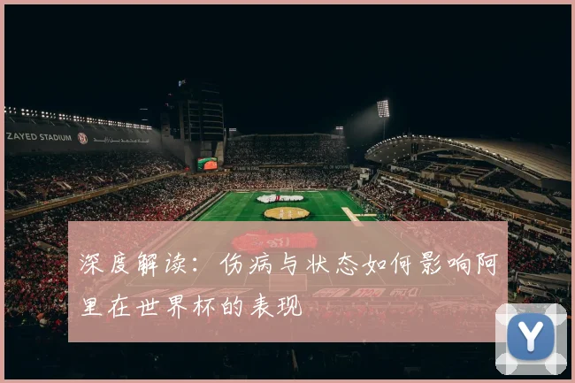 深度解读:伤病与状态如何影响阿里在世界杯的表现