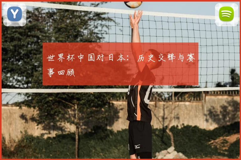 世界杯中国对日本：历史交锋与赛事回顾