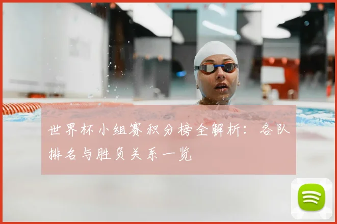 世界杯小组赛积分榜全解析:各队排名与胜负关系一览