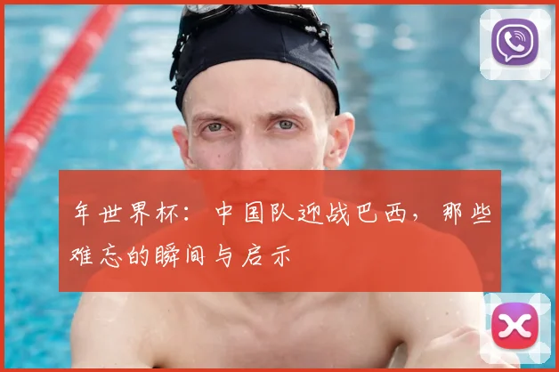 年世界杯：中国队迎战巴西，那些难忘的瞬间与启示