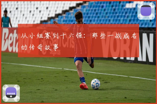 从小组赛到十六强:那些一战成名的传奇故事