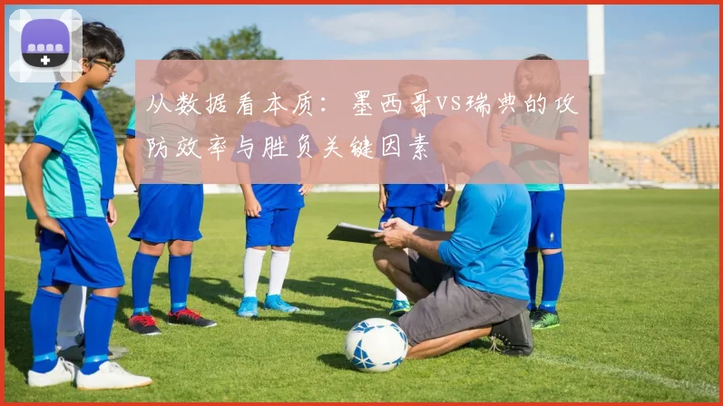 从数据看本质：墨西哥vs瑞典的攻防效率与胜负关键因素