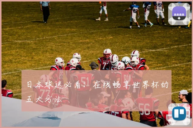 日本球迷必看：在线畅享世界杯的五大方法