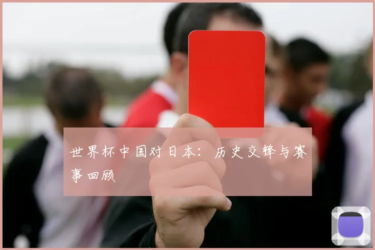 世界杯中国对日本：历史交锋与赛事回顾