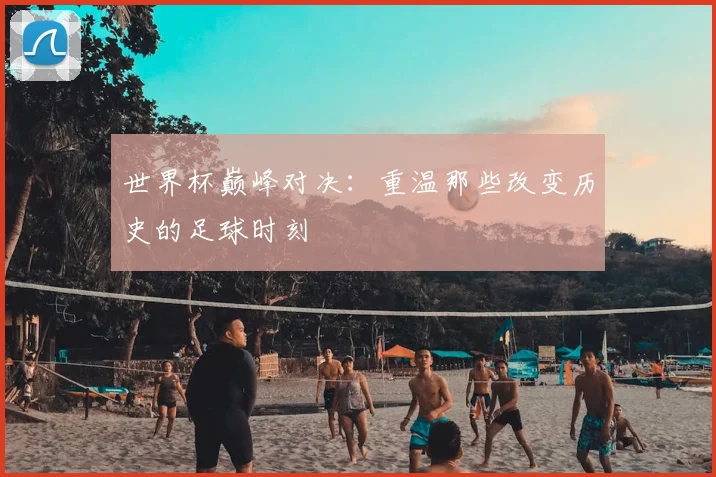 世界杯巅峰对决：重温那些改变历史的足球时刻