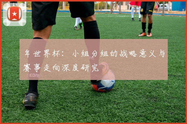 年世界杯：小组分组的战略意义与赛事走向深度研究