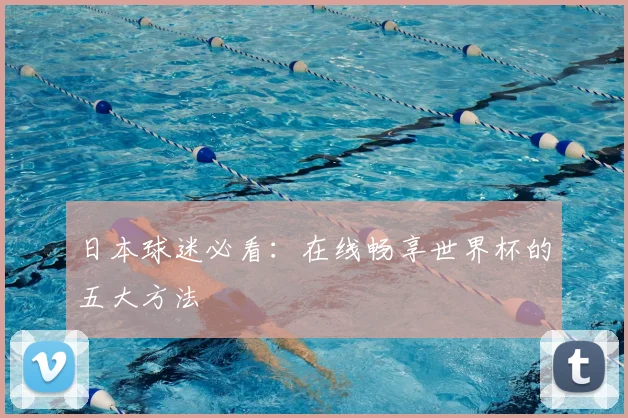 日本球迷必看：在线畅享世界杯的五大方法