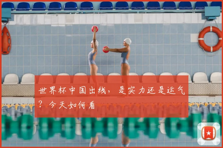 世界杯中国出线，是实力还是运气？今天如何看