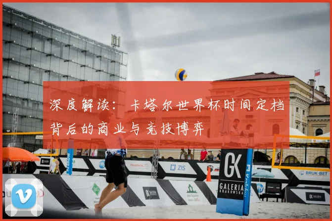 深度解读:卡塔尔世界杯时间定档背后的商业与竞技博弈