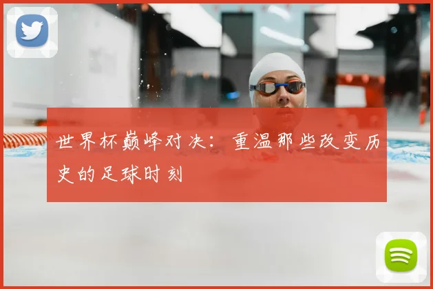 世界杯巅峰对决：重温那些改变历史的足球时刻