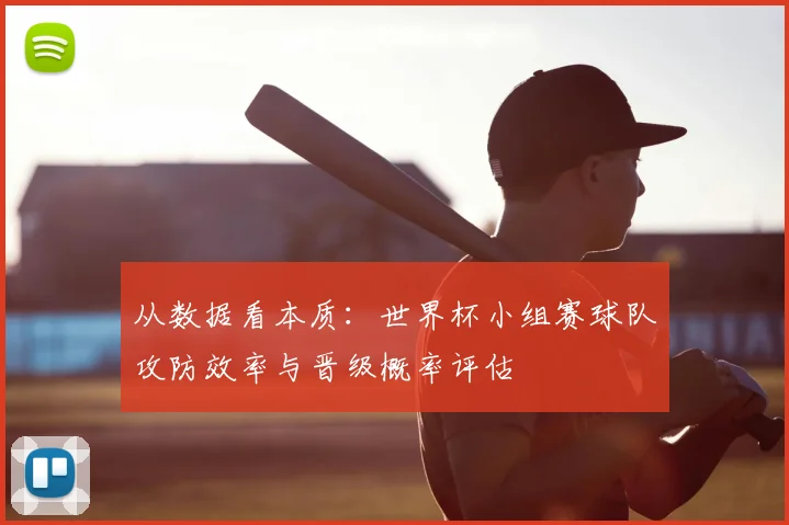 从数据看本质：世界杯小组赛球队攻防效率与晋级概率评估