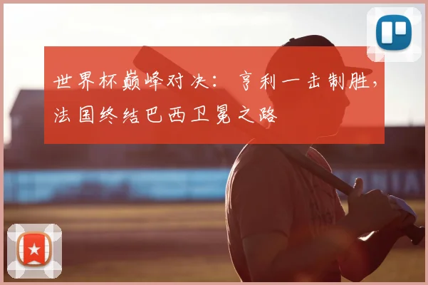 世界杯巅峰对决：亨利一击制胜，法国终结巴西卫冕之路