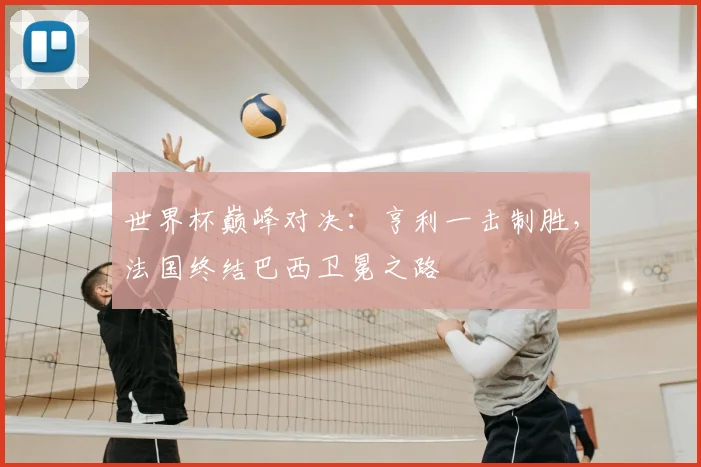 世界杯巅峰对决：亨利一击制胜，法国终结巴西卫冕之路